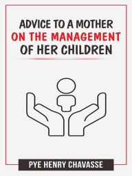 Title: Advice to a mother on the management of her children, Author: Pye Henry Chavasse