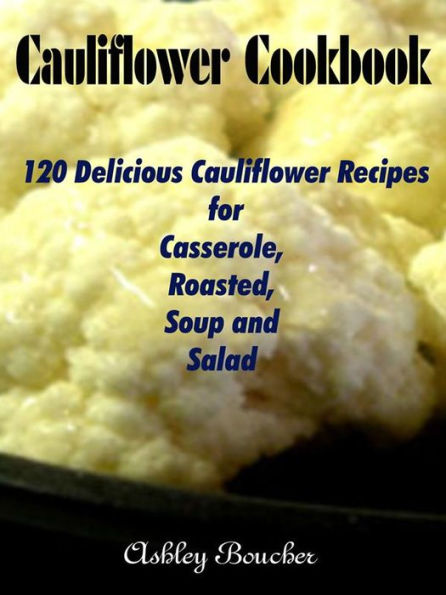 Cauliflower Cookbook :120 Delicious Cauliflower Recipes for Casserole, Roasted, Soup and Salad