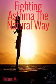 Title: Fighting Asthma The Natural Way, Author: Tiziana M.