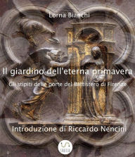 Title: Il giardino dell'eterna primavera: gli stipiti delle porte del Battistero di Firenze, Author: Lorna Bianchi