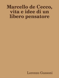 Title: Marcello de Cecco, vita e idee di un libero pensatore, Author: Lorenzo Gussoni