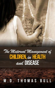 Title: The Maternal Management of Children, in Health and Disease, Author: M.d. Thomas Bull