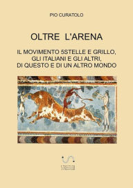 Title: Oltre l'arena: Il Movimento 5stelle e Grillo, gli Italiani e gli Altri, di questo e di un altro Mondo, Author: Pio Curatolo