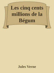 Title: Les cinq cents millions de la Bégum, Author: Jules Verne