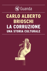Title: La corruzione. Una storia culturale, Author: Carlo Alberto Brioschi