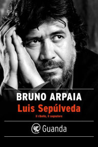 Title: Luis Sepúlveda. Il ribelle, il sognatore, Author: Bruno Arpaia