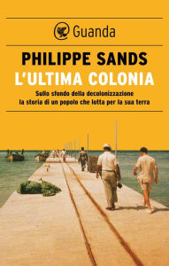 Title: L'ultima colonia: Sullo sfondo della decolonizzazione la storia di un popolo che lotta per la sua terra, Author: Philippe Sands