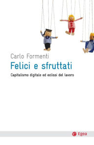 Title: Felici e sfruttati: Capitalismo digitale ed eclissi del lavoro, Author: Carlo Formenti