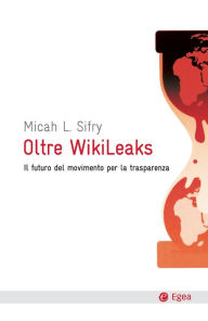 Title: Oltre Wikileaks: Il futuro del movimento per la trasparenza, Author: Micah L. Sifry