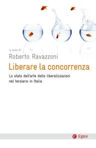 Title: Liberare la concorrenza: Lo stato dell'arte delle liberalizzazioni nel terziario in Italia, Author: Roberto Ravazzoni