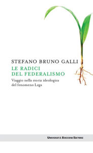 Title: Le radici del federalismo: Viaggio nella storia ideologica del fenomeno Lega, Author: Stefano Bruno Galli