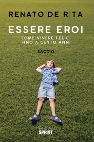 Title: Essere eroi - Come vivere felici fino a cento anni, Author: Renato De Rita