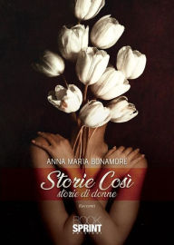 Title: Storie così - Storie di donne, Author: Anna Maria Bonamore