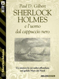 Title: Sherlock Holmes e l'uomo dal cappuccio nero, Author: Paul D. Gilbert