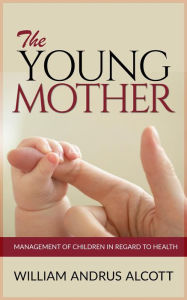 Title: The Young Mother - Management of Children in Regard to Health, Author: William Andrus Alcott