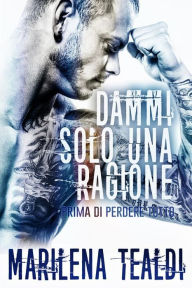 Title: Dammi solo una ragione (prima di perdere tutto), Author: Marilena Tealdi