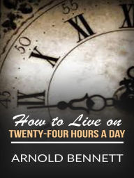 Title: How to Live on Twenty-Four Hours a Day, Author: Arnold Bennett