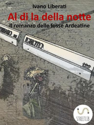 Title: Al di la della notte - Il romanzo delle fosse Ardeatine, Author: Ivano Liberati
