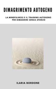 Title: Dimagrimento Autogeno, la Mindfulness e il Training Autogeno per dimagrire senza sforzo, Author: Ilaria Bordone