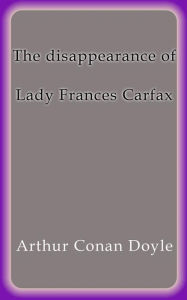 Title: The disappearance of lady Frances Carfax, Author: Arthur Conan Doyle