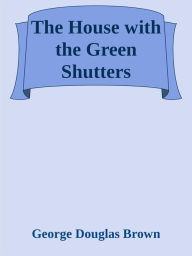 Title: The House with the Green Shutters, Author: George Douglas Brown