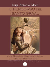 Title: Il Percorso del Santo Graal: Maria Maddalena, Giuseppe d'Arimatea e le Sante Marie del Mare, Author: Luigi Antonio Macri