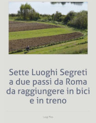 Title: Sette Luoghi Segreti a due passi da Roma da raggiungere in bici e in treno, Author: Luigi Plos
