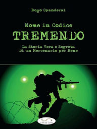 Title: Nome in Codice TREMENDO: La storia vera e segreta di un mercenario per bene, Author: Rogo Spanderai