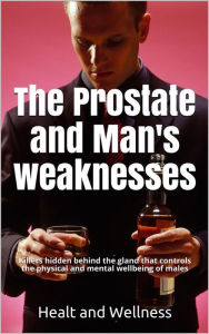 Title: The Prostate and Man's weaknesses, Killers hidden behind the gland that controls the physical and mental wellbeing of males, Author: Healt And Wellness