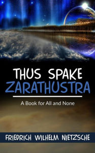 Title: Thus Spake Zarathustra: A Book for All and None, Author: Friedrich Wilhelm Nietzsche