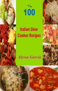 Title: Top 100 Italian Slow Cooker Recipes, Author: Alyssa Garcia