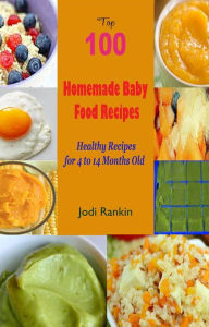 Title: Top 100 Homemade Baby Food Recipes: Healthy Recipes for 4 to 14 Months Old, Author: Jodi Rankin