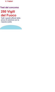 Title: Concorso 250 Vigili del Fuoco - Test ufficiali con risposta esatta: Test ufficiali con risposta esatta, Author: V. Fabbri