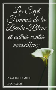 Title: Les Sept Femmes de la Barbe-Bleue et autres contes merveilleux, Author: Anatole France