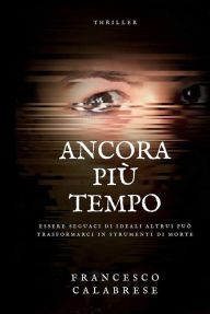 Title: Ancora più tempo: Essere seguaci di ideali altrui può trasformarci in strumenti di morte, Author: Francesco Calabrese