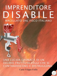 Title: Imprenditore Disabile macellato dal Fisco italiano: Una lucida cronaca di un delirio frutto di leggi che si contraddicono e distruggono: Una lucida cronaca di un delirio frutto di leggi che si contraddicono e distruggono, Author: Carlo Filippo Follis