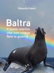 Title: Baltra, il leone marino che non voleva fare la guerra, Author: Palieri Roberta
