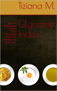 Title: Glycemic Index: How to Effortlessly Control Your Glycemic Index For the Rest of Your Life!, Author: Tiziana M.