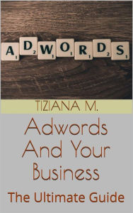 Title: Adwords And Your business: The Ultimate Guide, Author: Tiziana M.