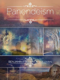 Title: The Panendeism Treatise: Panendeism: Its Past, Its Present, and Its Future, Author: Benjamin Sullivan