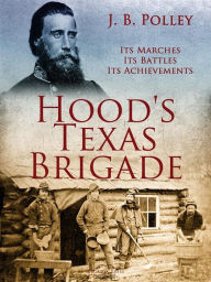 Title: Hood's Texas Brigade, Its Marches, Its Battles, Its Achievements, Author: J. B. Polley