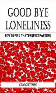 Title: Good Bye Loneliness: How To Find That Perfect Partner, Author: Georgette Sun