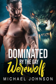 Title: Dominated By The Gay Werewolf: Gay Paranormal Werewolf Erotic Romance, Author: Michael Johnson