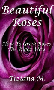 Title: Beautiful Roses: How To Grow Roses The Right way, Author: Tiziana M.