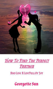 Title: How To Find The Perfect Partner: And Live A Life Full Of Joy, Author: Georgette Sun