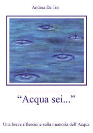 Title: Acqua sei...: Una breve riflessione sulla memoria dell'Acqua, Author: Andrea Da Tos