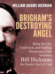 Title: Brigham's Destroying Angel: Being the Life, Confession, and Startling Disclosures of the Notorious Bill Hickman, the Danite Chief of Utah, Author: William Adams Hickman