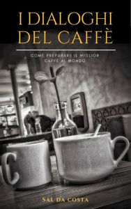 Title: I Dialoghi del Caffè: Come preparare il miglior caffè al mondo, Author: Sal da Costa