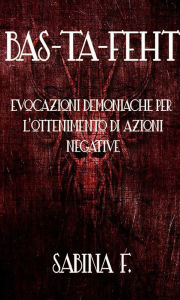 Title: Bas-Ta-Feht: Evocazioni Demoniache Per L'Ottenimento Di Azioni Negative, Author: Sabina F.