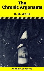 Title: The Chronic Argonauts (Phoenix Classics), Author: H. G. Wells